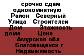 срочно сдам однокомнатную  › Район ­ Северный › Улица ­ Строителей › Дом ­ 68 › Этажность дома ­ 10 › Цена ­ 15 000 - Амурская обл., Благовещенск г. Недвижимость » Квартиры аренда   . Амурская обл.,Благовещенск г.